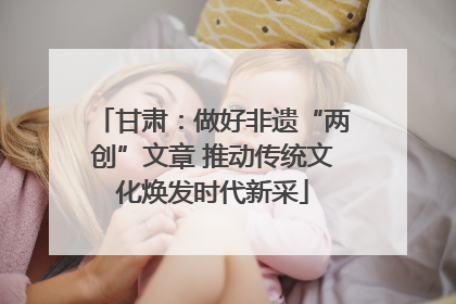 甘肃：做好非遗“两创”文章 推动传统文化焕发时代新采
