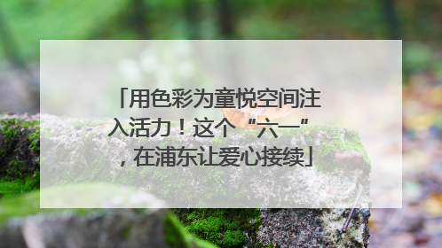 用色彩为童悦空间注入活力！这个“六一”，在浦东让爱心接续