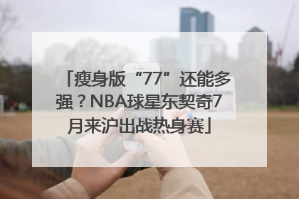 瘦身版“77”还能多强？NBA球星东契奇7月来沪出战热身赛