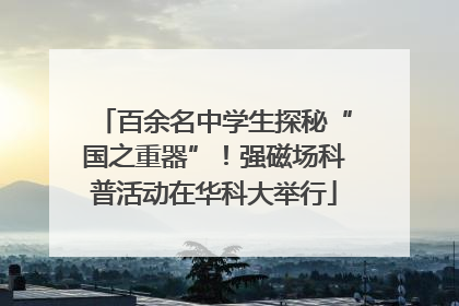 百余名中学生探秘“国之重器”！强磁场科普活动在华科大举行