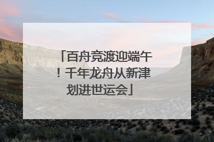 百舟竞渡迎端午！千年龙舟从新津划进世运会