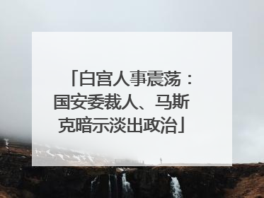 白宫人事震荡：国安委裁人、马斯克暗示淡出政治
