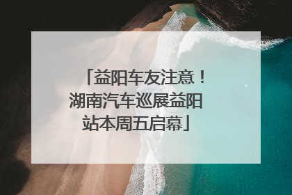 益阳车友注意！湖南汽车巡展益阳站本周五启幕