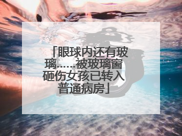 眼球内还有玻璃……被玻璃窗砸伤女孩已转入普通病房