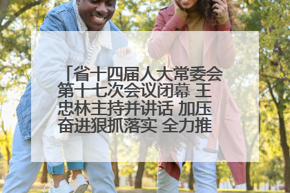 省十四届人大常委会第十七次会议闭幕 王忠林主持并讲话 加压奋进狠抓落实 全力推动支点建设成势见效