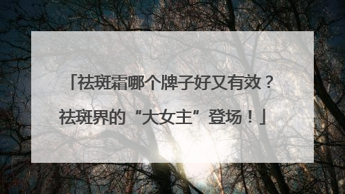 祛斑霜哪个牌子好又有效？祛斑界的“大女主”登场！