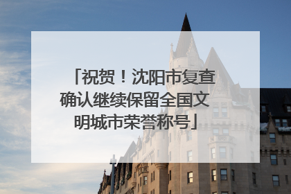 祝贺！沈阳市复查确认继续保留全国文明城市荣誉称号