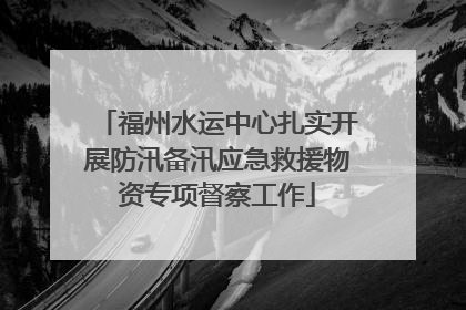 福州水运中心扎实开展防汛备汛应急救援物资专项督察工作