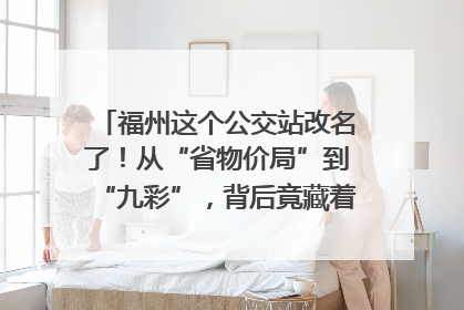 福州这个公交站改名了！从“省物价局”到“九彩”，背后竟藏着这么多故事！