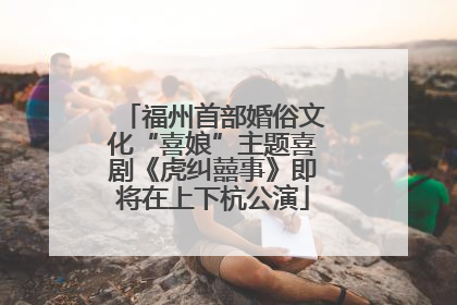福州首部婚俗文化“喜娘”主题喜剧《虎纠囍事》即将在上下杭公演