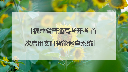 福建省普通高考开考 首次启用实时智能巡查系统