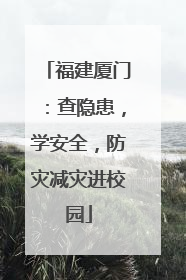 福建厦门：查隐患，学安全，防灾减灾进校园
