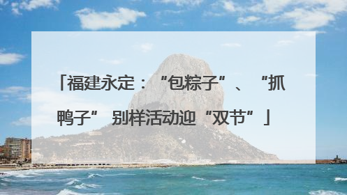 福建永定：“包粽子”、“抓鸭子” 别样活动迎“双节”