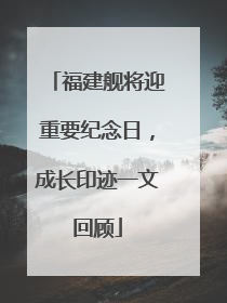 福建舰将迎重要纪念日，成长印迹一文回顾
