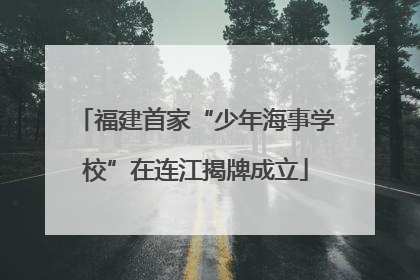 福建首家“少年海事学校”在连江揭牌成立