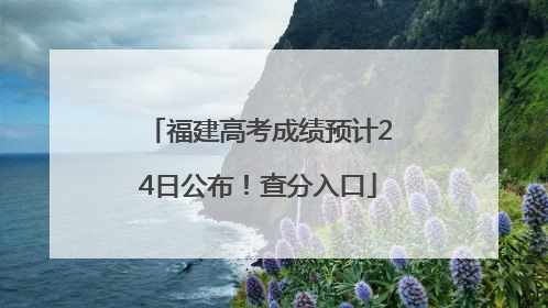 福建高考成绩预计24日公布！查分入口