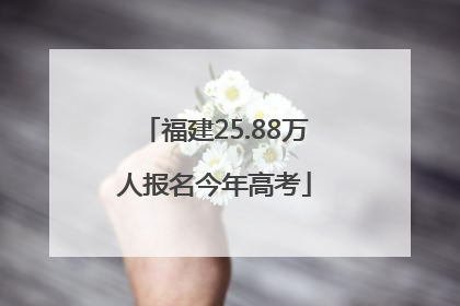 福建25.88万人报名今年高考