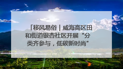 移风易俗｜威海高区田和街道银杏社区开展“分类齐参与，低碳新时尚”垃圾分类主题宣传活动