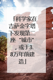 科学家在吉萨金字塔下发现第二座“城市”，或于3.8万年前建造