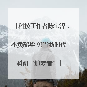 科技工作者陈宝泽：不负韶华 勇当新时代科研“追梦者”