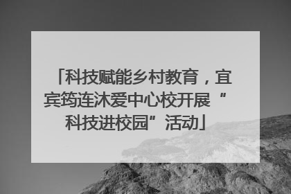 科技赋能乡村教育，宜宾筠连沐爱中心校开展“科技进校园”活动