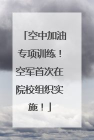 空中加油专项训练！空军首次在院校组织实施！