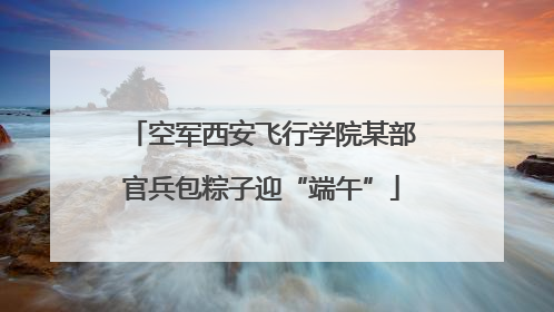 空军西安飞行学院某部官兵包粽子迎“端午”