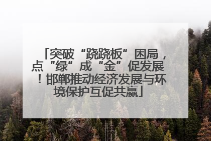 突破“跷跷板”困局，点“绿”成“金”促发展！邯郸推动经济发展与环境保护互促共赢