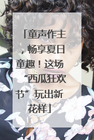 童声作主，畅享夏日童趣！这场“西瓜狂欢节”玩出新花样