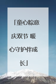 童心粽意庆双节 暖心守护伴成长