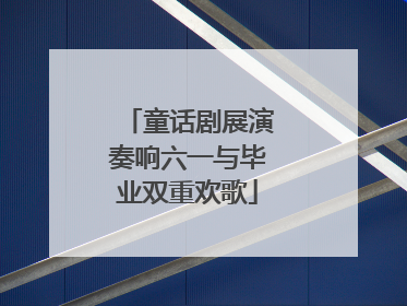 童话剧展演奏响六一与毕业双重欢歌