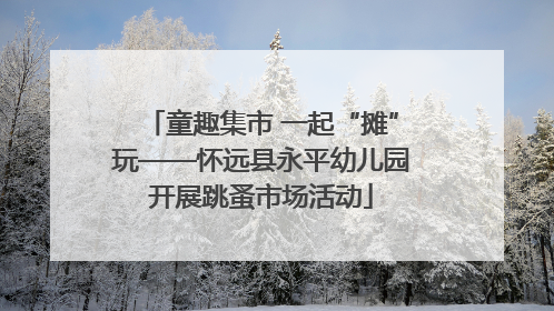 童趣集市 一起“摊”玩——怀远县永平幼儿园开展跳蚤市场活动