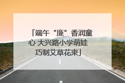 端午“廉”香润童心 大兴路小学萌娃巧制艾草花束