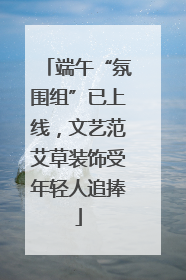 端午“氛围组”已上线，文艺范艾草装饰受年轻人追捧