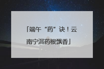 端午“药”诀！云南宁洱药根飘香