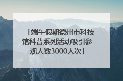 端午假期德州市科技馆科普系列活动吸引参观人数3000人次