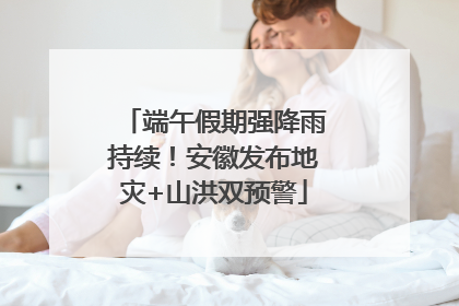 端午假期强降雨持续！安徽发布地灾+山洪双预警