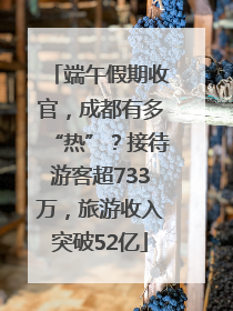 端午假期收官，成都有多“热”？接待游客超733万，旅游收入突破52亿