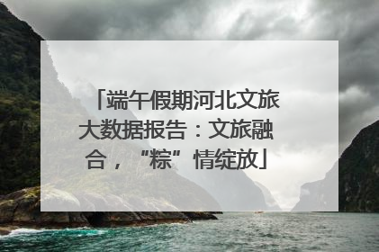 端午假期河北文旅大数据报告：文旅融合，“粽”情绽放