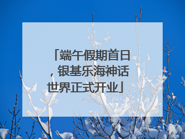 端午假期首日，银基乐海神话世界正式开业