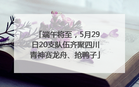 端午将至，5月29日20支队伍齐聚四川青神赛龙舟、抢鸭子