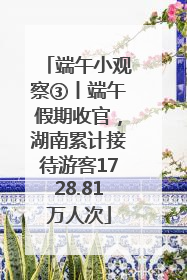端午小观察③丨端午假期收官，湖南累计接待游客1728.81万人次