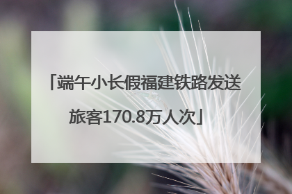 端午小长假福建铁路发送旅客170.8万人次