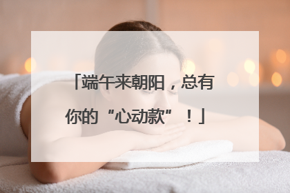 端午来朝阳，总有你的“心动款”！