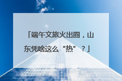 端午文旅火出圈，山东凭啥这么“热”？