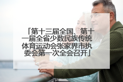 第十三届全国、第十一届全省少数民族传统体育运动会张家界市执委会第一次全会召开