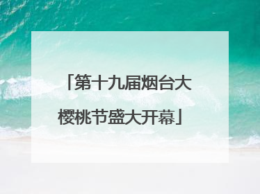 第十九届烟台大樱桃节盛大开幕