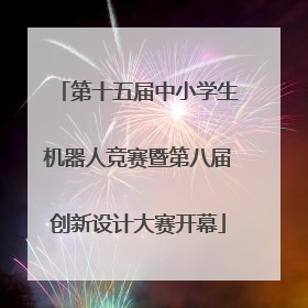 第十五届中小学生机器人竞赛暨第八届创新设计大赛开幕
