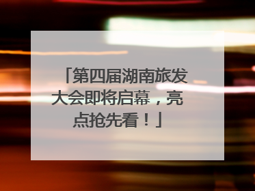 第四届湖南旅发大会即将启幕，亮点抢先看！