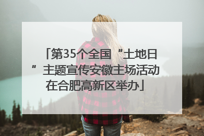 第35个全国“土地日”主题宣传安徽主场活动在合肥高新区举办